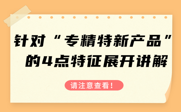 针对“专精特新产品”的4点特征，展开讲解，请注意查看！