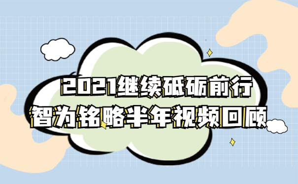 2021继续砥砺前行|智为铭略半年视频回顾