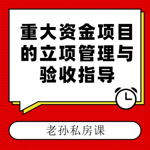 老孙私房课|重大资金项目的立项管理与验收指导