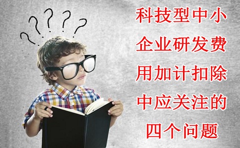 科技型中小企业研发费用加计扣除中应关注的四个问题，苏州研发费用加计扣除备案代理机构