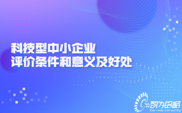 科技型中小企业评价条件和意义及好处.jpg