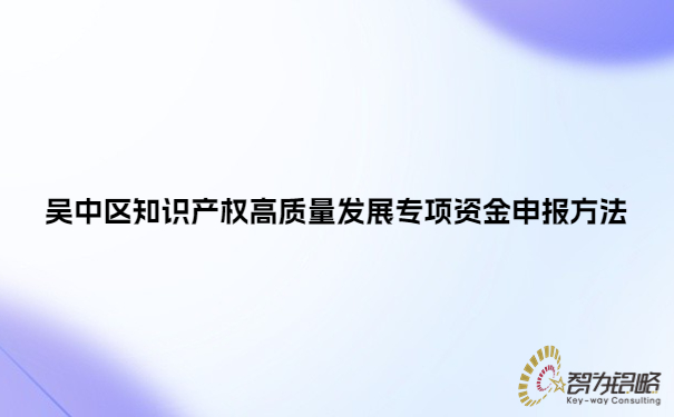 吴中区知识产权高质量发展专项资金申报方法.jpg