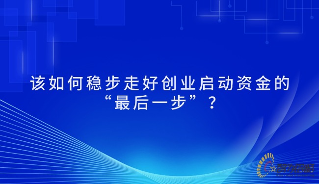 该如何稳步走好创业启动资金的“*后一步”？.jpg