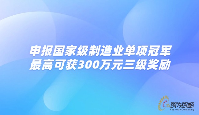 1758165184102583.jpg 申报***制造业单项**,*高可获300万元三级奖励.jpg
