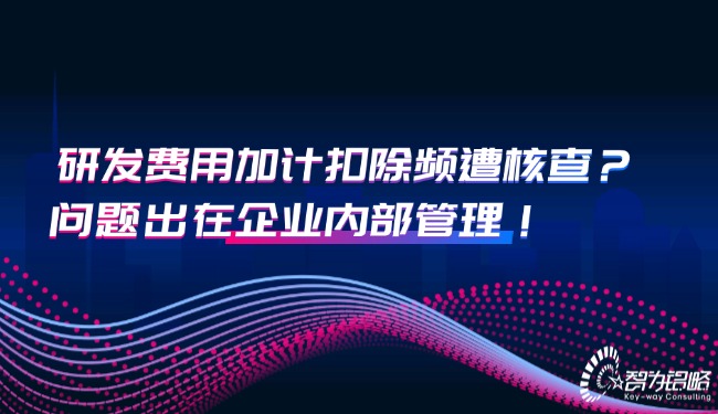研发费用加计扣除频遭核查？问题出在企业内部管理！.jpg